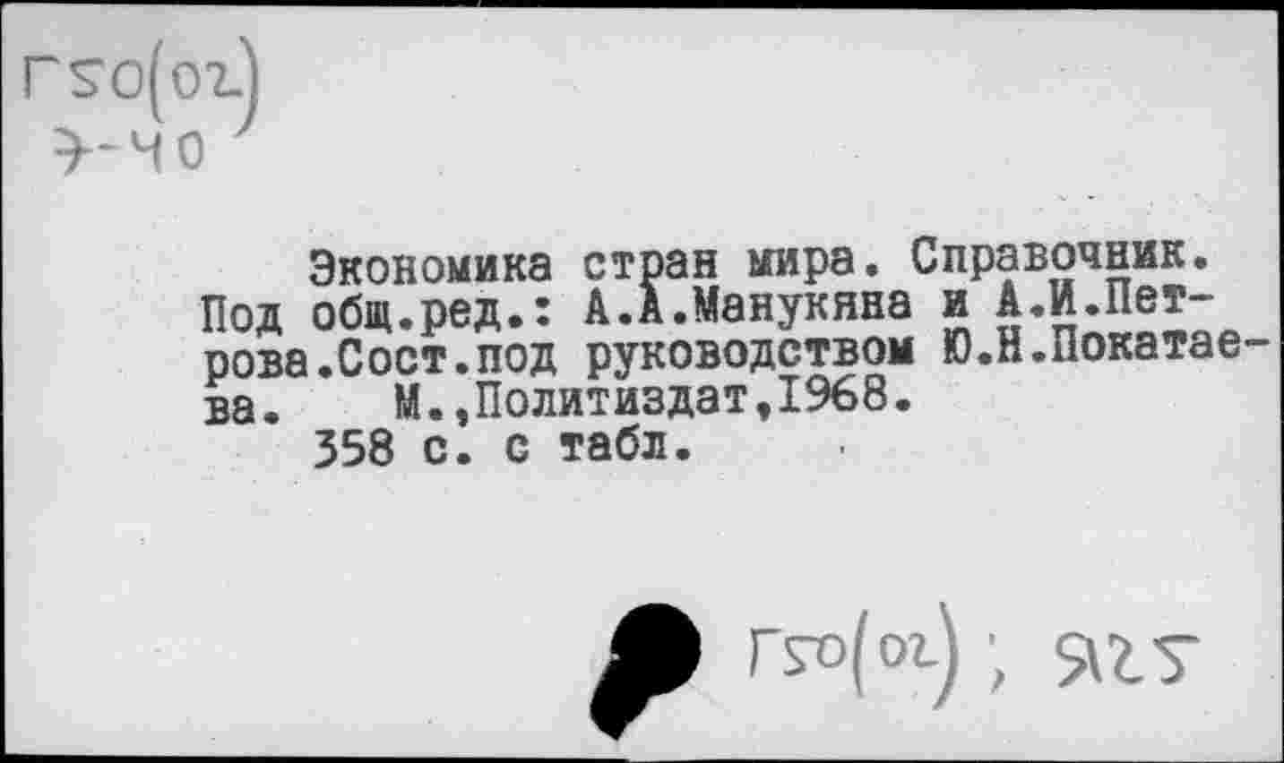 ﻿Экономика стран мира. Справочник. Под общ.ред.: А.А.Манукнна и А.И.Пет-рова.Сост.под руководством Ю.Н.Покатав ва. М.,Политиздат,1968.
358 с. с табл.
Л Г5о(ог) ; ягу